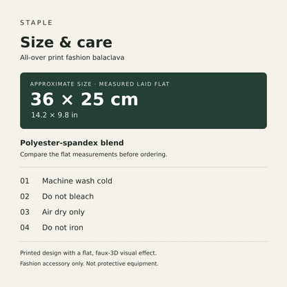 Fashion balaclava size and care: 36 × 25 cm laid flat; polyester-spandex; machine wash cold, no bleach, air dry, no iron.